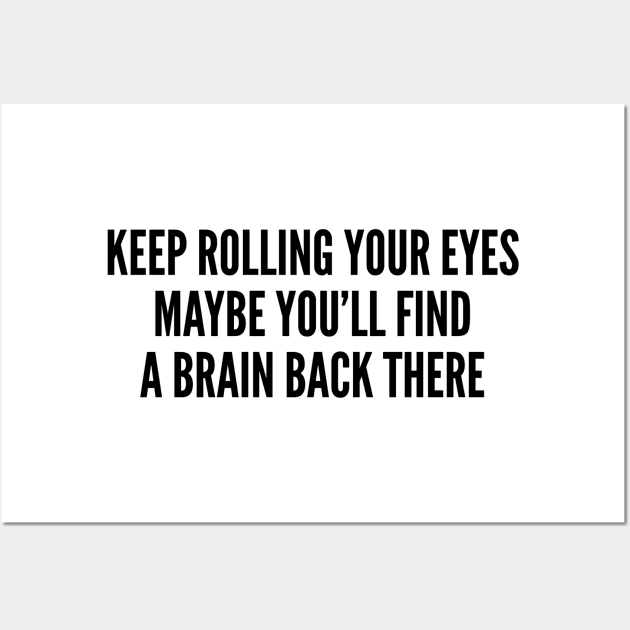 Sarcastic - Keep Rolling Your Eyes Maybe You'll Find A Brain Back There - Funny Joke Statement Slogan Wall Art by sillyslogans